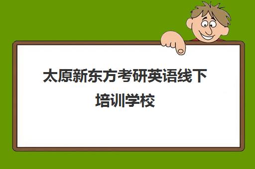 太原新东方考研英语线下培训学校(太原新东方培训学校电话是多少)