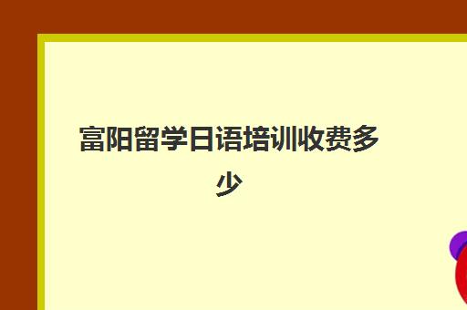 富阳留学日语培训收费多少(日语班价格一般多少钱)