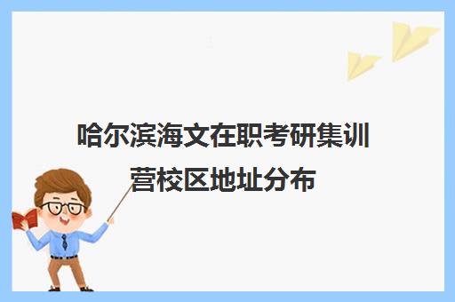 哈尔滨海文在职考研集训营校区地址分布（哈尔滨高考集训营哪家好）