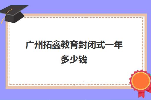 广州拓鑫教育封闭式一年多少钱(哪里有正规的封闭式学校)