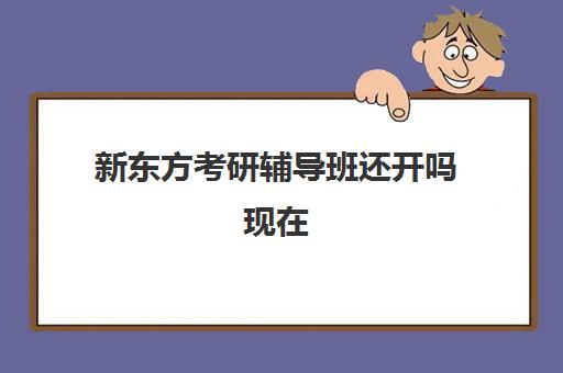 新东方考研辅导班还开吗现在(新东方考研机构官网)