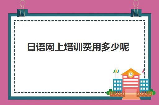 日语网上培训费用多少呢(日语培训机构收费标准)