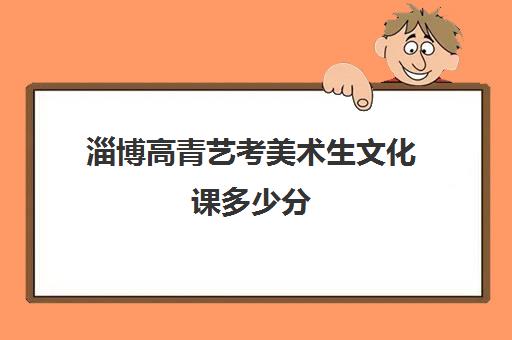 淄博高青艺考美术生文化课多少分(山东美术生文化课多少分可以上本科)