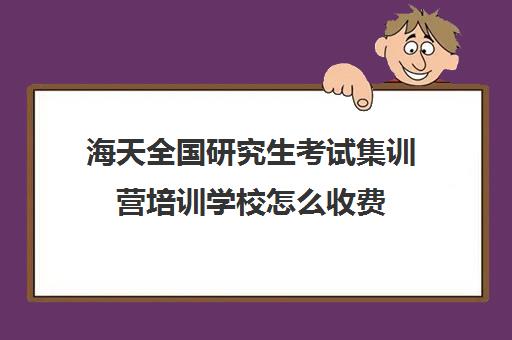 海天全国研究生考试集训营培训学校怎么收费（海天考研百度百科）