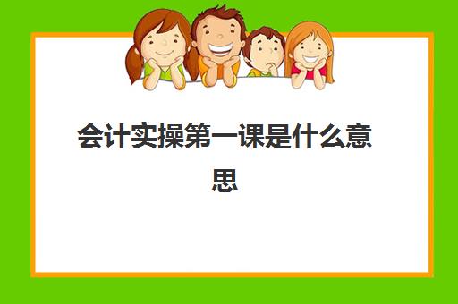 会计实操第一课是什么意思(会计第一步要先做什么)