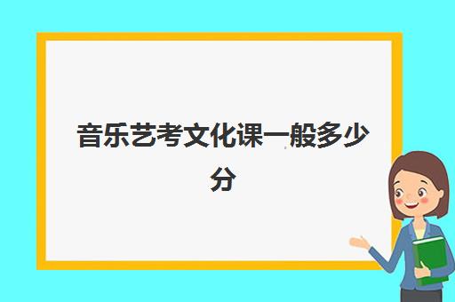 音乐艺考文化课一般多少分(音乐艺考专业分怎么算)