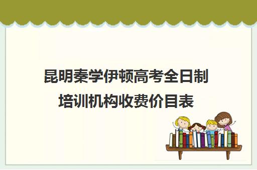 昆明秦学伊顿高考全日制培训机构收费价目表(昆明口碑好的高中补课机构)