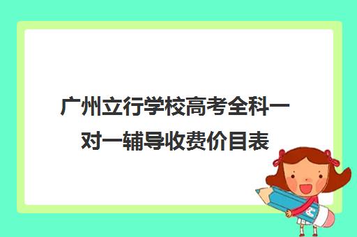 广州立行学校高考全科一对一辅导收费价目表(广州普高学校有哪些)