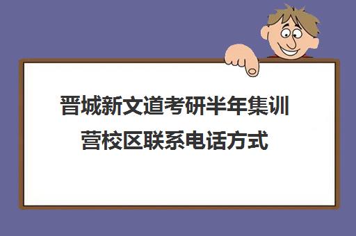 晋城新文道考研半年集训营校区联系电话方式（武汉新文道考研集训营）