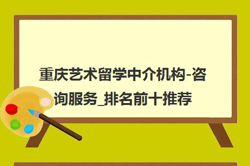 重庆艺术留学中介机构-咨询服务_排名前十推荐