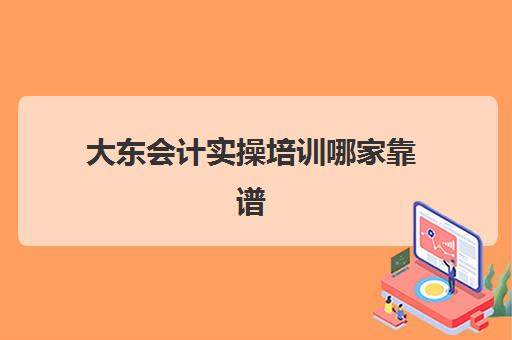 大东会计实操培训哪家靠谱(会计培训班网课好还是面授班好)