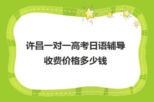 许昌一对一高考日语辅导收费价格多少钱(高中生学日语的费用)