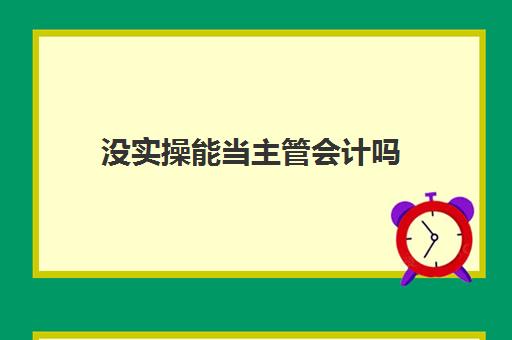 没实操能当主管会计吗(会计一般几年做到主管)