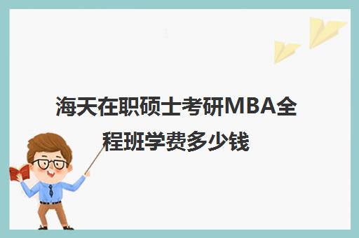 海天在职硕士考研MBA全程班学费多少钱（mba考研辅导多少钱）