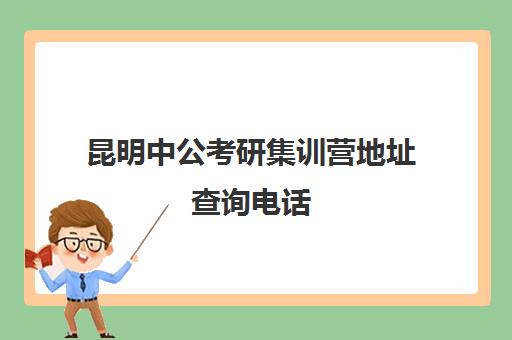 昆明中公考研集训营地址查询电话(考研集训营有用吗)