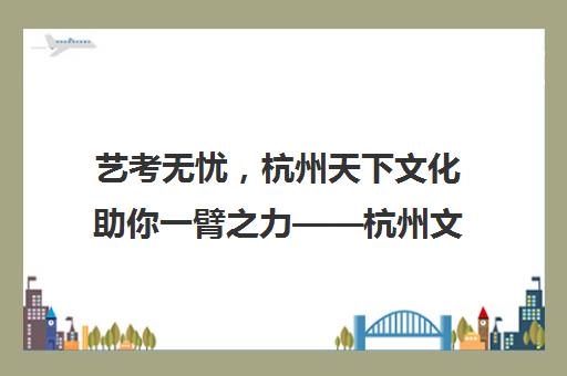 艺考无忧，杭州天下文化助你一臂之力——杭州文化艺术教育领航者