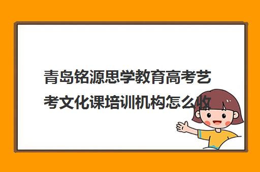 青岛铭源思学教育高考艺考文化课培训机构怎么收费(青岛艺考培训学校哪个好)