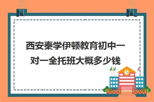 西安秦学伊顿教育初中一对一全托班大概多少钱（西安伊顿补课学校）