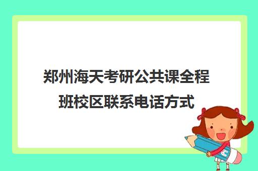 郑州海天考研公共课全程班校区联系电话方式（郑州考研辅导培训班排名）