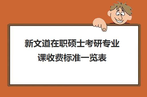 新文道在职硕士考研专业课收费标准一览表（在职研究生费用一般需要多少钱）