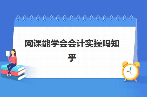 网课能学会会计实操吗知乎(网课平台有哪些)