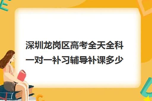 深圳龙岗区高考全天全科一对一补习辅导补课多少钱一小时