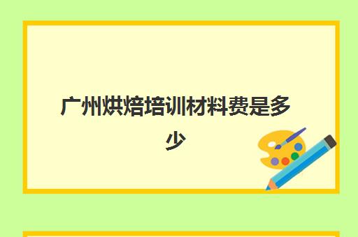 广州烘焙培训材料费是多少(广州最大的烘焙材料市场是哪里)