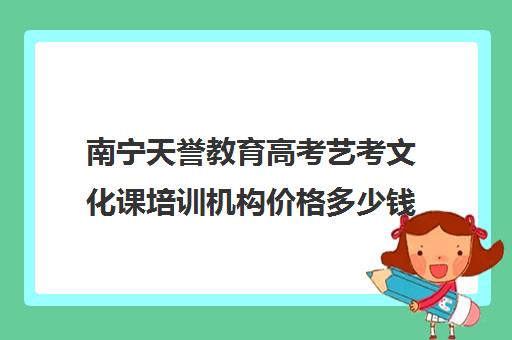 南宁天誉教育高考艺考文化课培训机构价格多少钱(艺考培训学校靠谱吗)