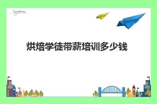 烘焙学徒带薪培训多少钱(带薪培训可信吗)