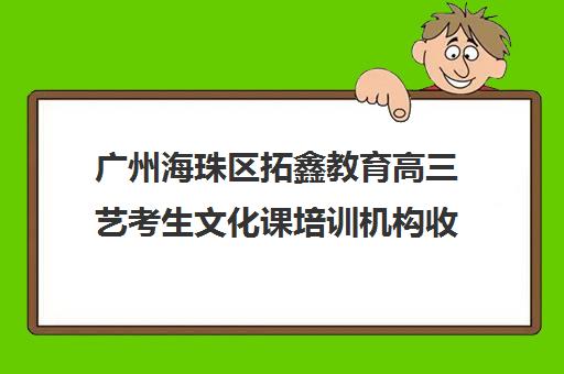 广州海珠区拓鑫教育高三艺考生文化课培训机构收费标准一览表(艺考最容易过的专业)