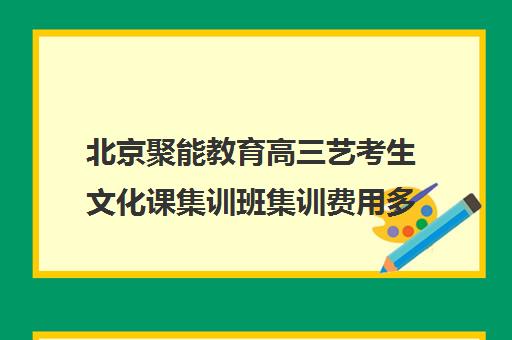 北京聚能教育高三艺考生文化课集训班集训费用多少钱(北京艺考培训机构费用)