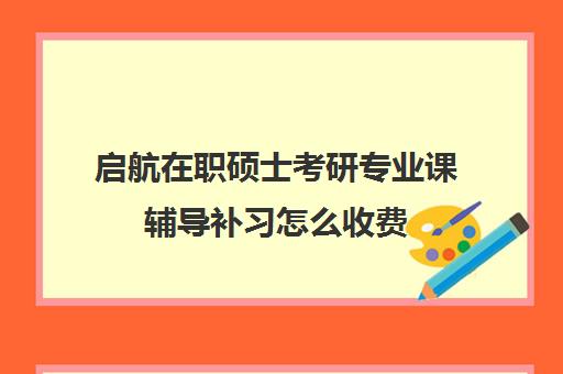 启航在职硕士考研专业课辅导补习怎么收费