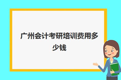 广州会计考研培训费用多少钱(会计培训机构排行)