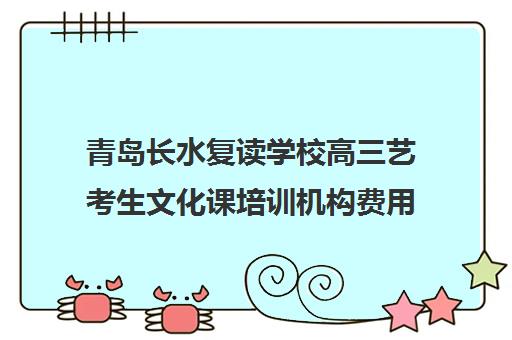 青岛长水复读学校高三艺考生文化课培训机构费用标准价格表(艺考生文化课分数线)