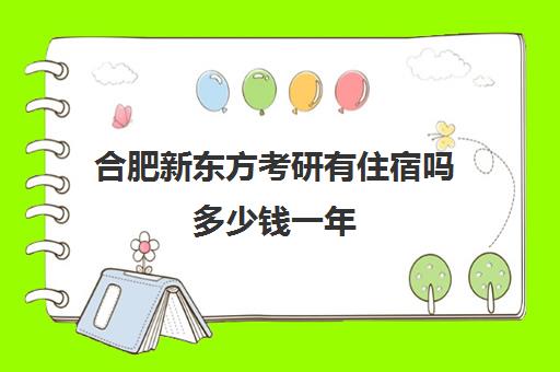 合肥新东方考研有住宿吗多少钱一年(新东方线上考研班多少钱)