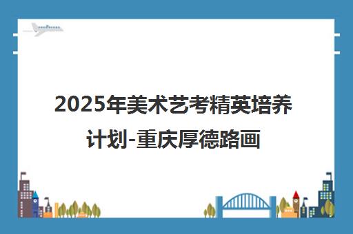 2025年美术艺考精英培养计划-重庆厚德路画室