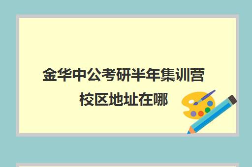 金华中公考研半年集训营校区地址在哪（中公考研报班价格一览表）