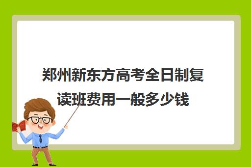 郑州新东方高考全日制复读班费用一般多少钱(新东方高考复读班价格)