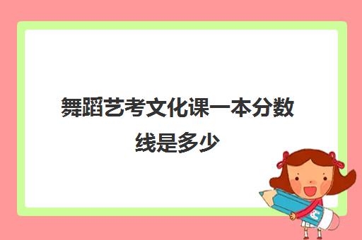 舞蹈艺考文化课一本分数线是多少(考舞蹈学院文化课需要多少分)