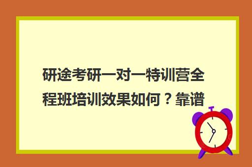 研途考研一对一特训营全程班培训效果如何？靠谱吗（研途考研一对一辅导咋样）