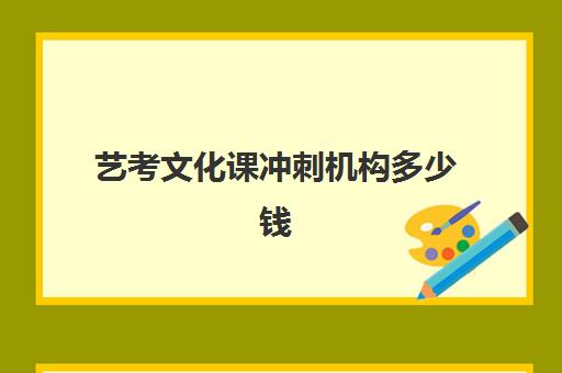 艺考文化课冲刺机构多少钱(艺考后文化课培训机构价格)