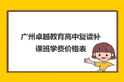 广州卓越教育高中复读补课班学费价格表(广州中考复读学校排名及费用)