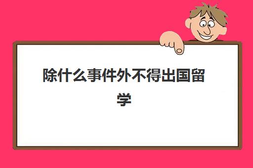 除什么事件外不得出国留学(什么样的人不能出国)