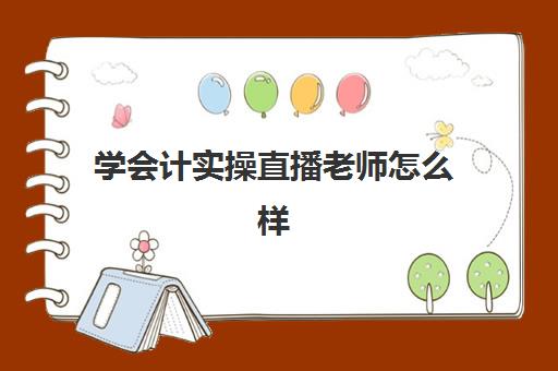 学会计实操直播老师怎么样(会计教练的课程靠谱吗)