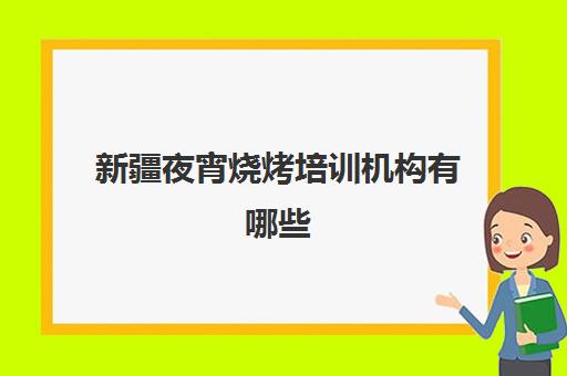 新疆夜宵烧烤培训机构有哪些(新疆最好的培训机构)