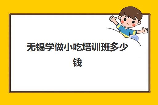 无锡学做小吃培训班多少钱(短期厨艺班学费多少钱)