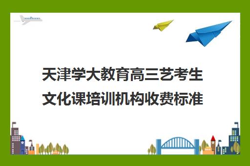 天津学大教育高三艺考生文化课培训机构收费标准价格一览(艺考培训班舞蹈艺考培训课程