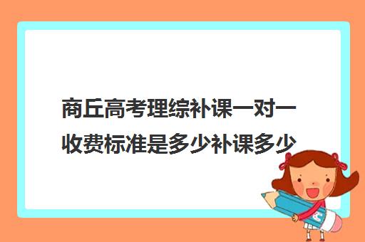 商丘高考理综补课一对一收费标准是多少补课多少钱一小时(高中数学一对一多少钱一节课