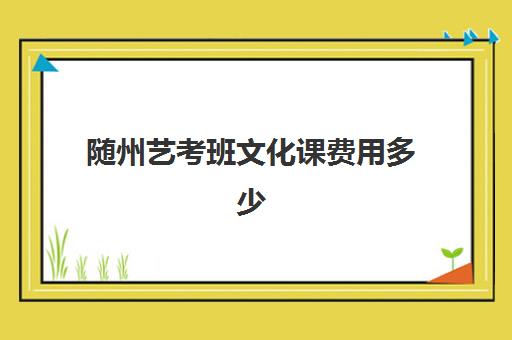 随州艺考班文化课费用多少(随州哪里有好点的舞蹈培训班)