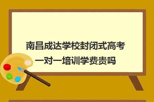 南昌成达学校封闭式高考一对一培训学费贵吗（小学封闭式学校收费）